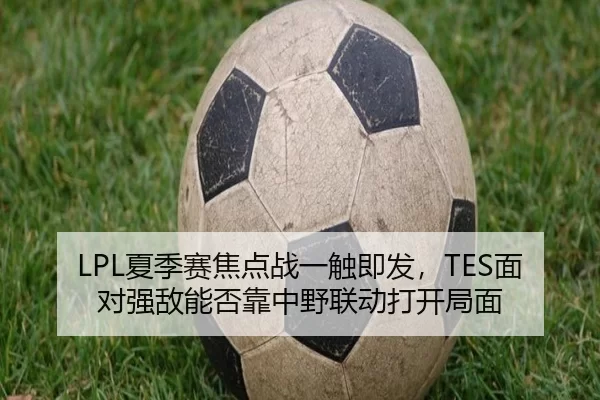 LPL夏季赛焦点战一触即发，TES面对强敌能否靠中野联动打开局面